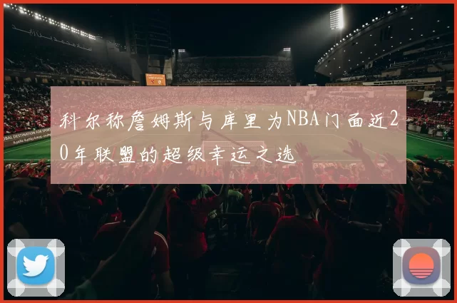 科尔称詹姆斯与库里为NBA门面近20年联盟的超级幸运之选