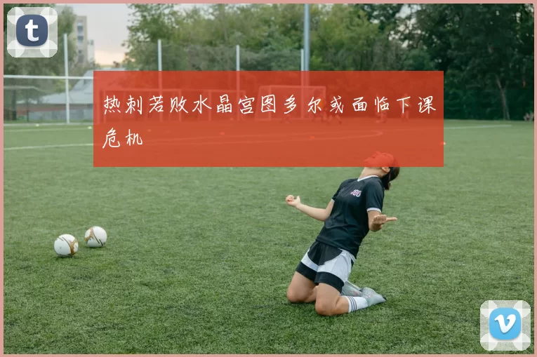 热刺若败水晶宫图多尔或面临下课危机