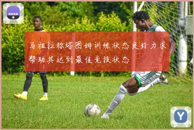 马祖拉称塔图姆训练状态良好力求帮助其达到最佳竞技状态