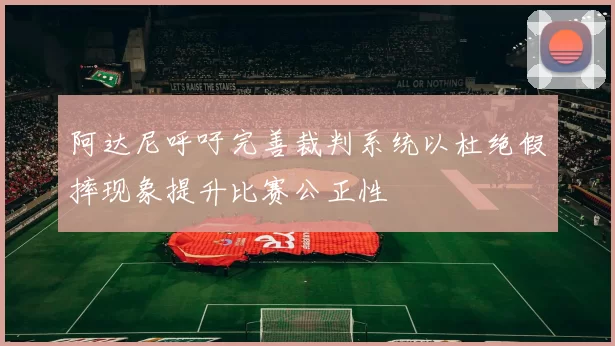 阿达尼呼吁完善裁判系统以杜绝假摔现象提升比赛公正性
