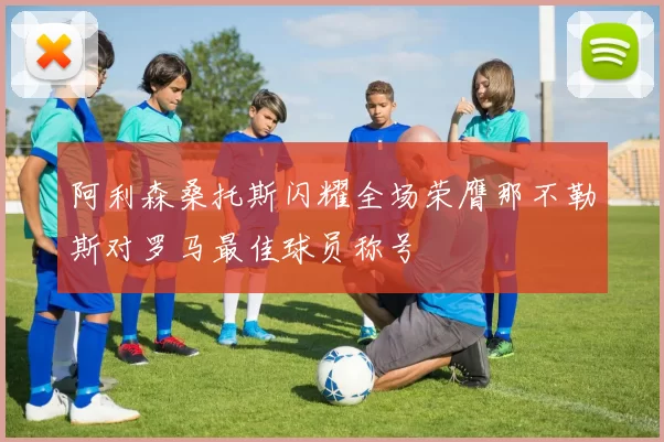 阿利森桑托斯闪耀全场荣膺那不勒斯对罗马最佳球员称号