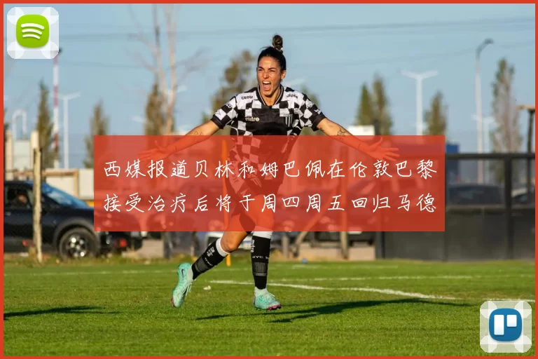 西媒报道贝林和姆巴佩在伦敦巴黎接受治疗后将于周四周五回归马德里