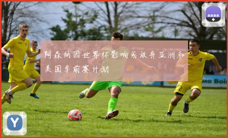 阿森纳因世界杯影响或放弃亚洲和美国季前赛计划