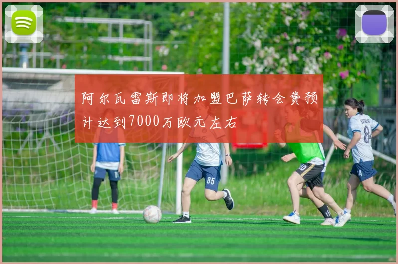 阿尔瓦雷斯即将加盟巴萨转会费预计达到7000万欧元左右