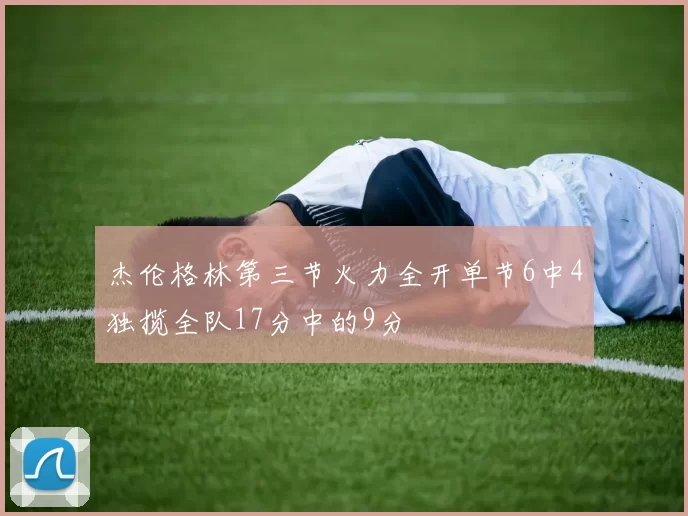 杰伦格林第三节火力全开单节6中4独揽全队17分中的9分