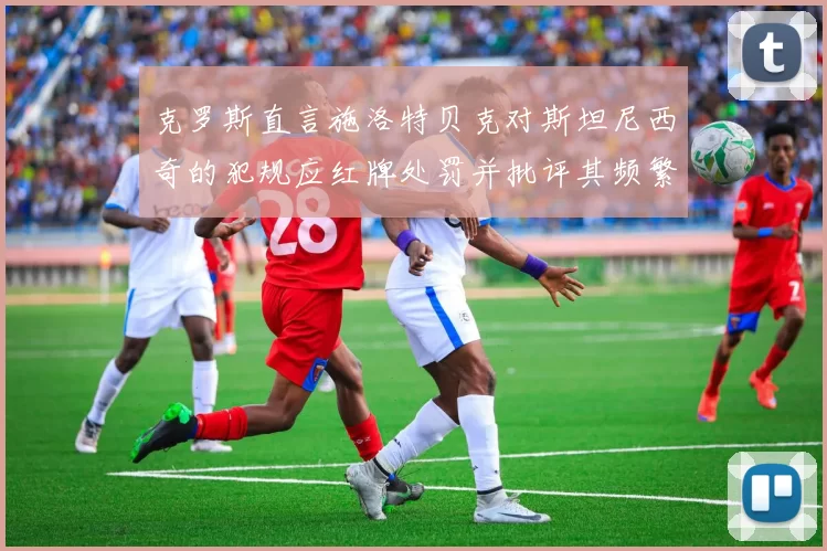 克罗斯直言施洛特贝克对斯坦尼西奇的犯规应红牌处罚并批评其频繁失误