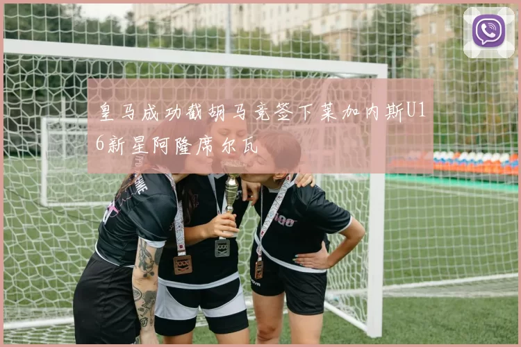 皇马成功截胡马竞签下莱加内斯U16新星阿隆席尔瓦