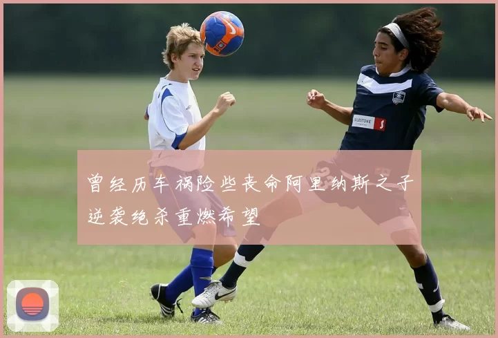 曾经历车祸险些丧命阿里纳斯之子逆袭绝杀重燃希望
