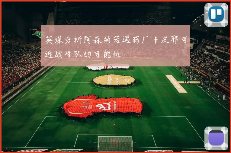 英媒分析阿森纳若遇药厂卡皮耶可迎战母队的可能性