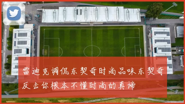 雷迪克调侃东契奇时尚品味东契奇反击你根本不懂时尚的真谛