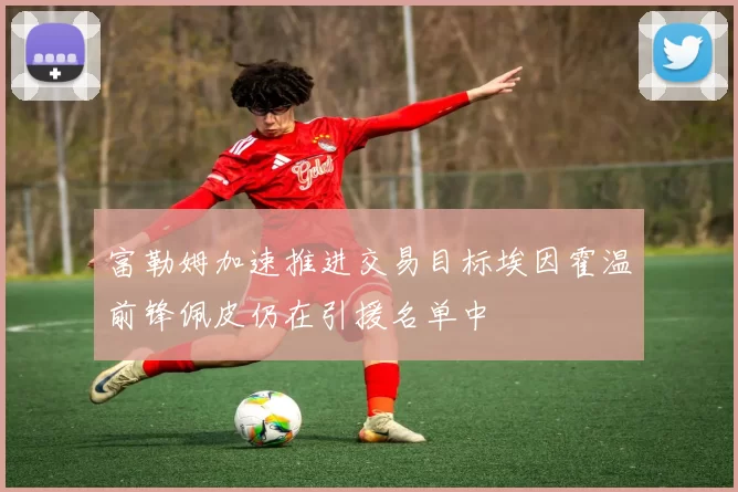 富勒姆加速推进交易目标埃因霍温前锋佩皮仍在引援名单中