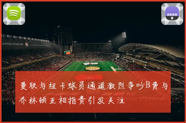 曼联与纽卡球员通道激烈争吵B费与乔林顿互相指责引发关注