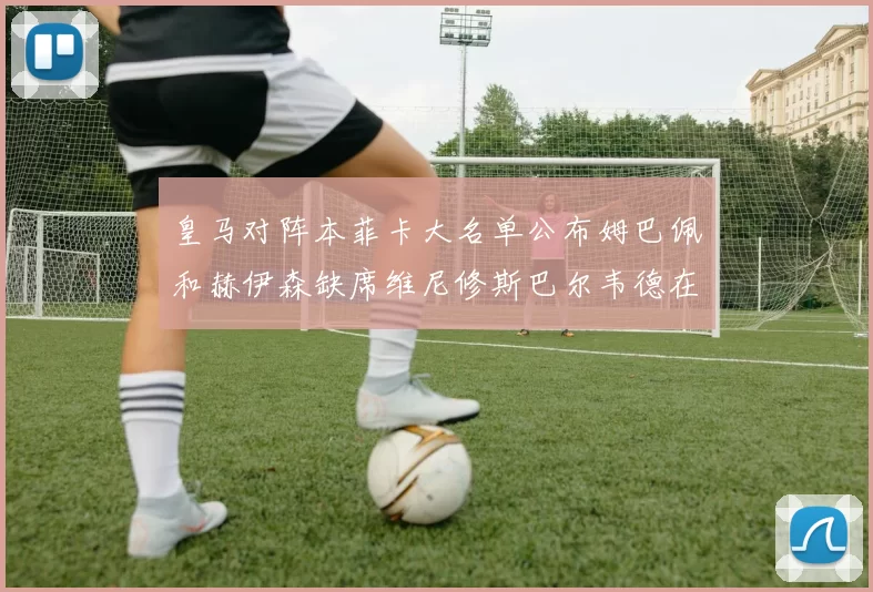 皇马对阵本菲卡大名单公布姆巴佩和赫伊森缺席维尼修斯巴尔韦德在列