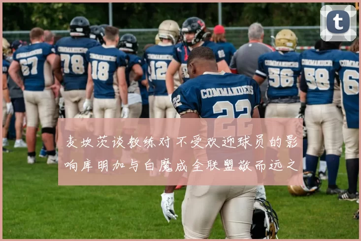 麦坎茨谈教练对不受欢迎球员的影响库明加与白魔成全联盟敬而远之的例证
