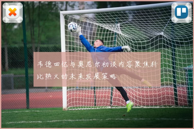 韦德回忆与奥尼尔初谈内容聚焦科比热火的未来发展策略