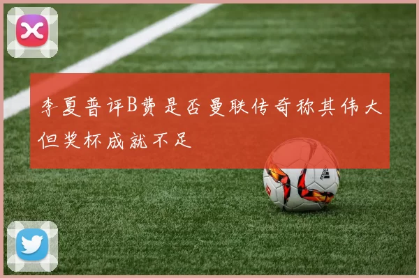 李夏普评B费是否曼联传奇称其伟大但奖杯成就不足