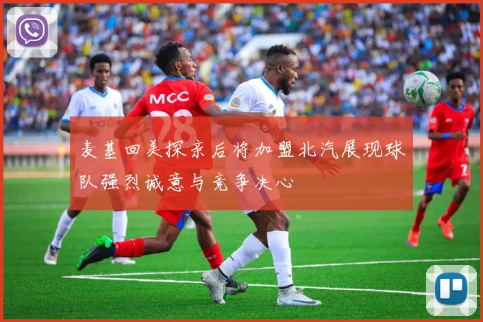 麦基回美探亲后将加盟北汽展现球队强烈诚意与竞争决心