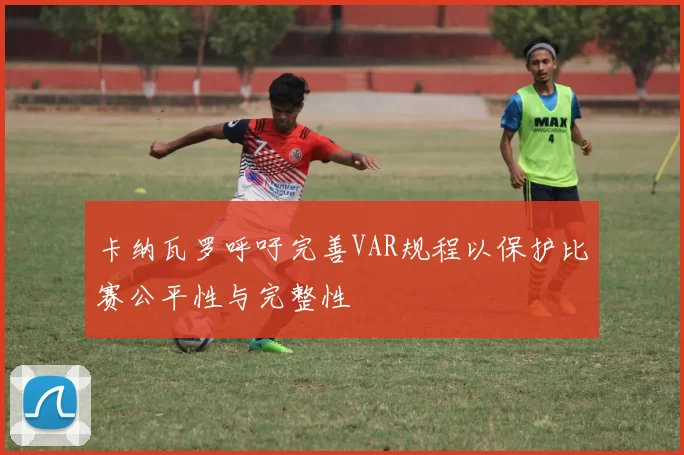 卡纳瓦罗呼吁完善VAR规程以保护比赛公平性与完整性