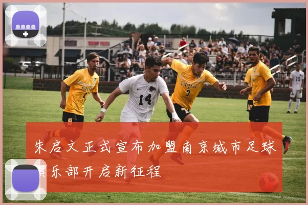 朱启文正式宣布加盟南京城市足球俱乐部开启新征程