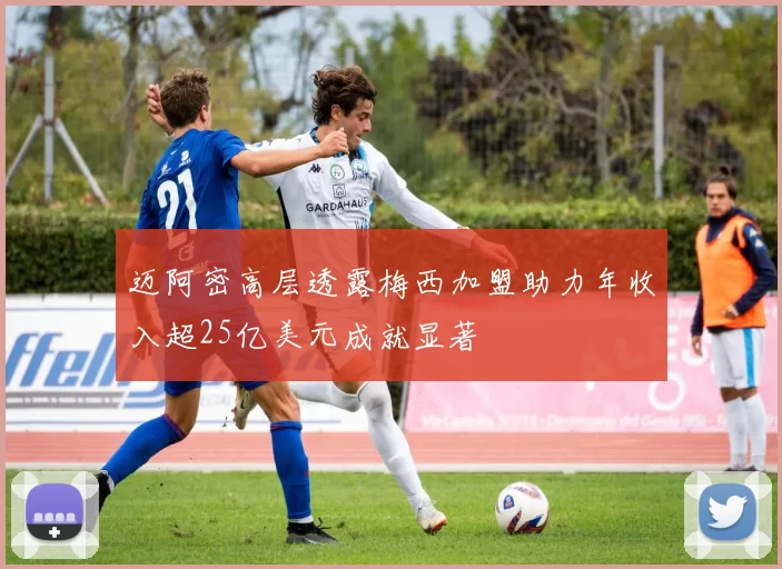 迈阿密高层透露梅西加盟助力年收入超25亿美元成就显著