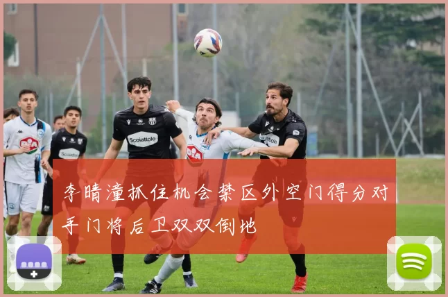 李晴潼抓住机会禁区外空门得分对手门将后卫双双倒地