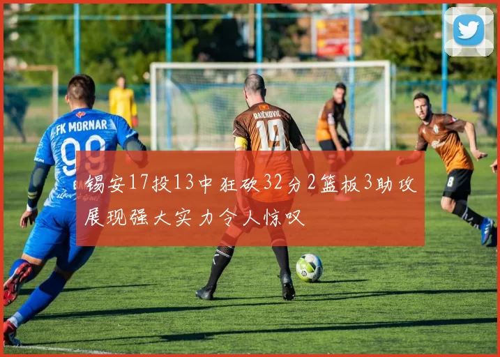 锡安17投13中狂砍32分2篮板3助攻展现强大实力令人惊叹