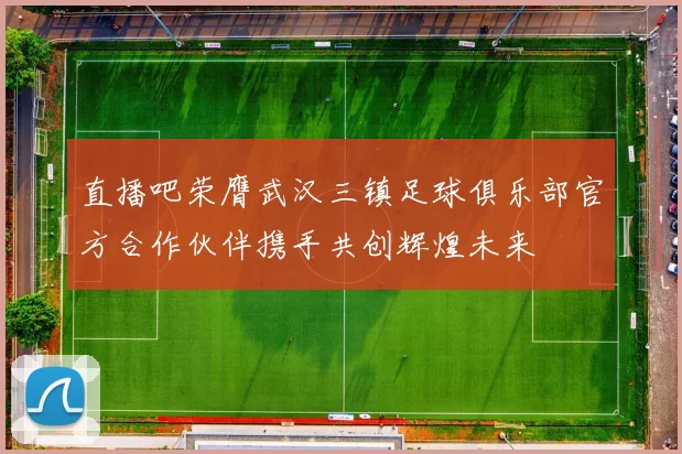 直播吧荣膺武汉三镇足球俱乐部官方合作伙伴携手共创辉煌未来