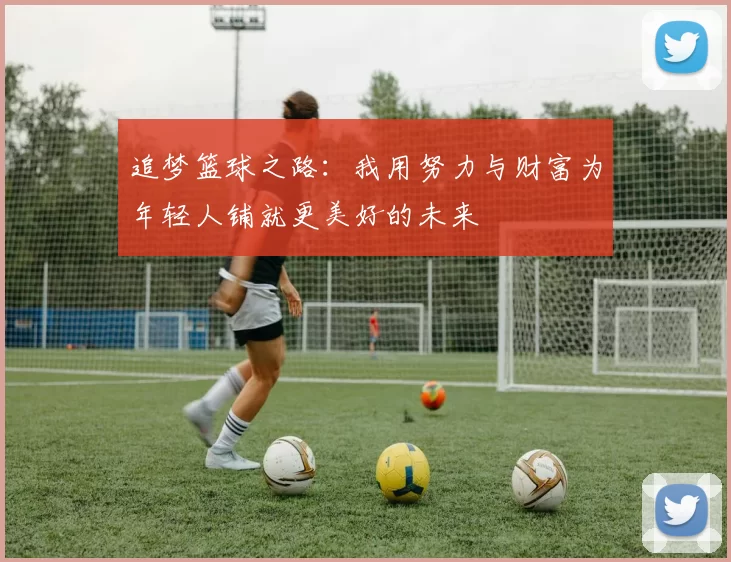 追梦篮球之路：我用努力与财富为年轻人铺就更美好的未来