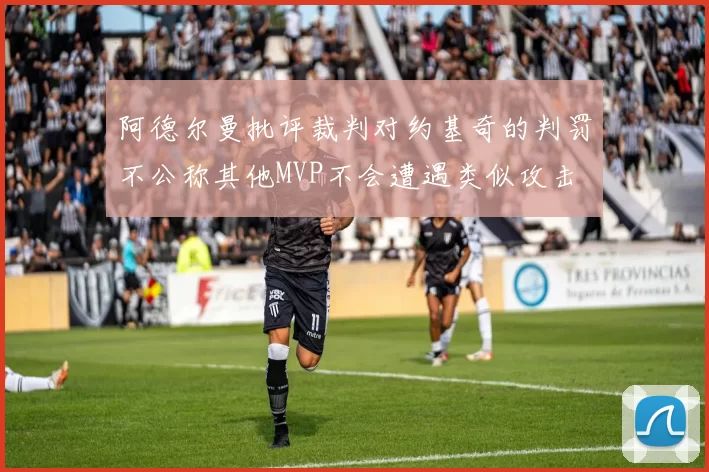 阿德尔曼批评裁判对约基奇的判罚不公称其他MVP不会遭遇类似攻击